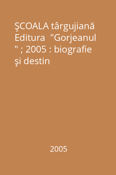 ŞCOALA târgujiană   Editura  "Gorjeanul " ; 2005 : biografie şi destin