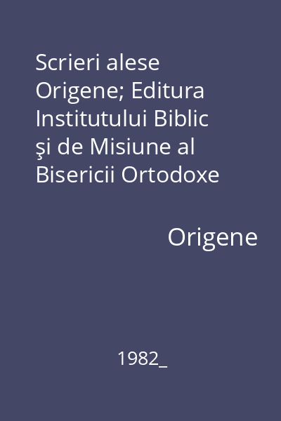 Scrieri alese   Origene; Editura Institutului Biblic şi de Misiune al Bisericii Ortodoxe Române, 1982_