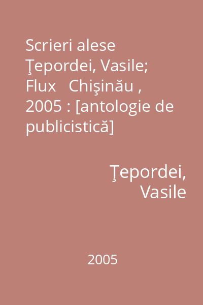 Scrieri alese   Ţepordei, Vasile; Flux   Chişinău , 2005 : [antologie de publicistică]
