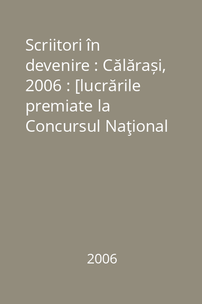 Scriitori în devenire : Călărași, 2006 : [lucrările premiate la Concursul Naţional de Proză  "Alexandru Odobescu "]