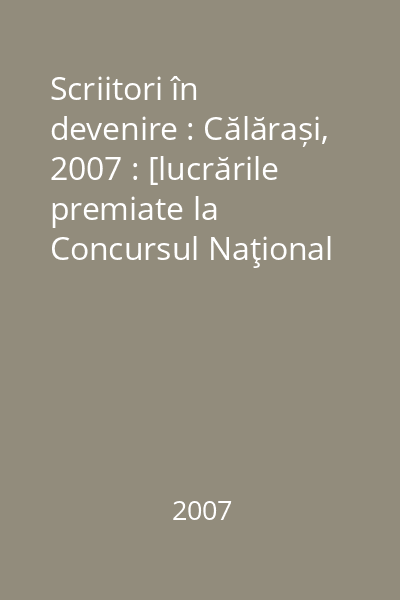 Scriitori în devenire : Călărași, 2007 : [lucrările premiate la Concursul Naţional de Proză  "Alexandru Odobescu "]