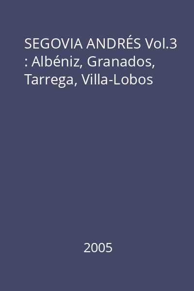 SEGOVIA ANDRÉS Vol.3 : Albéniz, Granados, Tarrega, Villa-Lobos