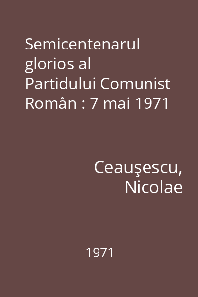 Semicentenarul glorios al Partidului Comunist Român : 7 mai 1971