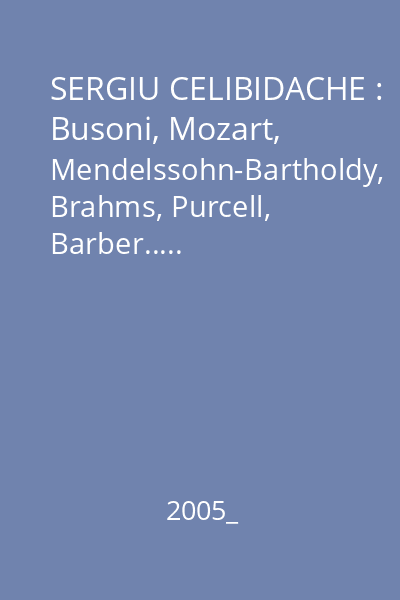 SERGIU CELIBIDACHE : Busoni, Mozart, Mendelssohn-Bartholdy, Brahms, Purcell, Barber.....