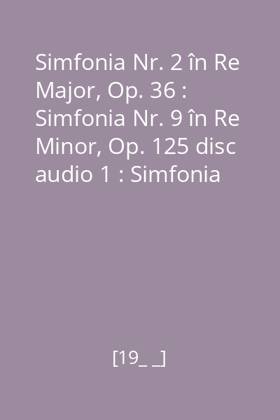 Simfonia Nr. 2 în Re Major, Op. 36 : Simfonia Nr. 9 în Re Minor, Op. 125 disc audio 1 : Simfonia Nr. 9 în Re Minor, Op. 125; Partea I