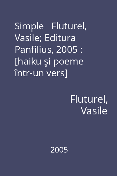 Simple   Fluturel, Vasile; Editura Panfilius, 2005 : [haiku şi poeme într-un vers]