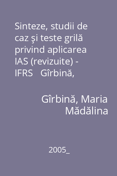 Sinteze, studii de caz şi teste grilă privind aplicarea IAS (revizuite) - IFRS   Gîrbină, Maria Mădălina; Editura CECCAR, 2005_