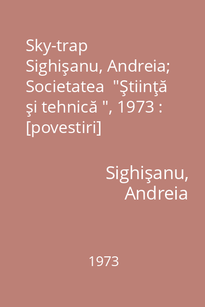 Sky-trap   Sighişanu, Andreia; Societatea  "Ştiinţă şi tehnică ", 1973 : [povestiri]