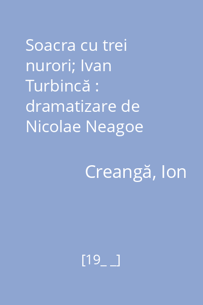 Soacra cu trei nurori; Ivan Turbincă : dramatizare de Nicolae Neagoe