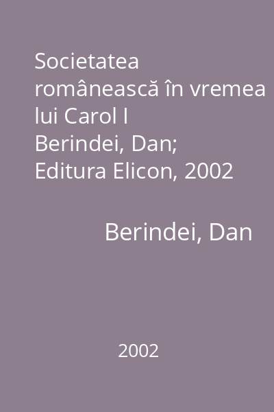 Societatea românească în vremea lui Carol I   Berindei, Dan; Editura Elicon, 2002 :(1866-1876)