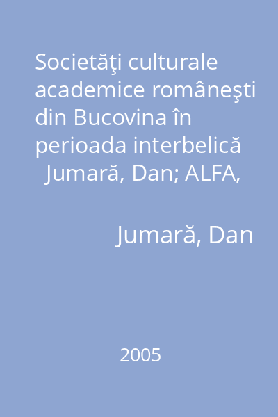 Societăţi culturale academice româneşti din Bucovina în perioada interbelică   Jumară, Dan; ALFA, 2005