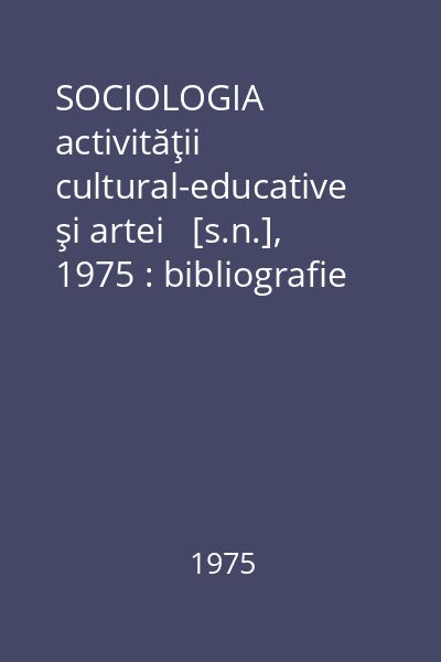 SOCIOLOGIA activităţii cultural-educative şi artei   [s.n.], 1975 : bibliografie analitică în sprijinul activiştilor din sistemul culturii şi artei, cuprinşi în programul de perfecţionare a pregătirii profesionale