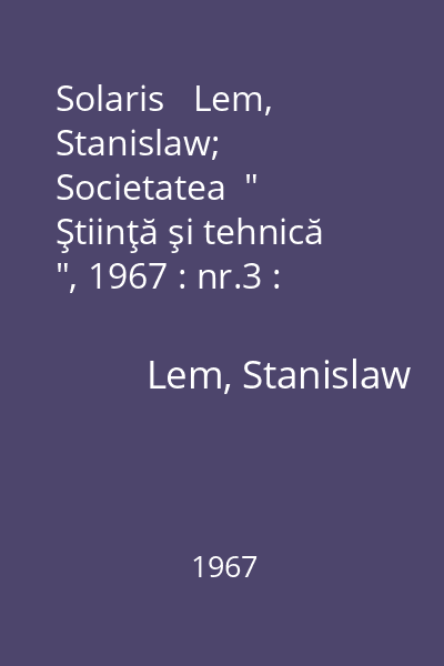 Solaris   Lem, Stanislaw; Societatea  " Ştiinţă şi tehnică ", 1967 : nr.3 : [povestiri]