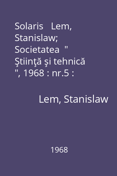 Solaris   Lem, Stanislaw; Societatea  " Ştiinţă şi tehnică ", 1968 : nr.5 : [povestiri]