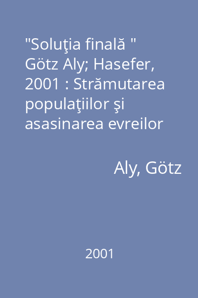 "Soluţia finală "   Götz Aly; Hasefer, 2001 : Strămutarea populaţiilor şi asasinarea evreilor europeni