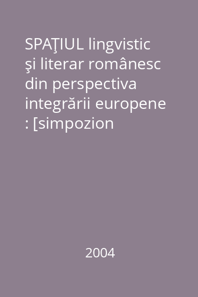 SPAŢIUL lingvistic şi literar românesc din perspectiva integrării europene : [simpozion internaţional] : Iaşi : 1-2 noiembrie, 2004