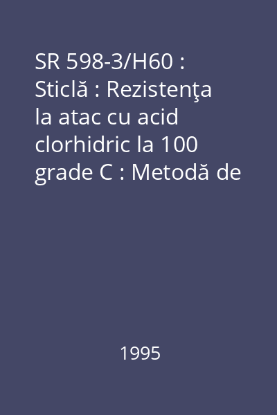 SR 598-3/H60 : Sticlă : Rezistenţa la atac cu acid clorhidric la 100 grade C : Metodă de determinare prin pierdere de masă : standard român