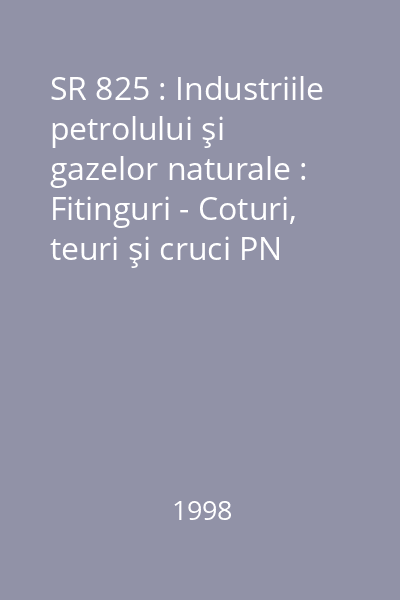 SR 825 : Industriile petrolului şi gazelor naturale : Fitinguri - Coturi, teuri şi cruci PN 140...PN 1050