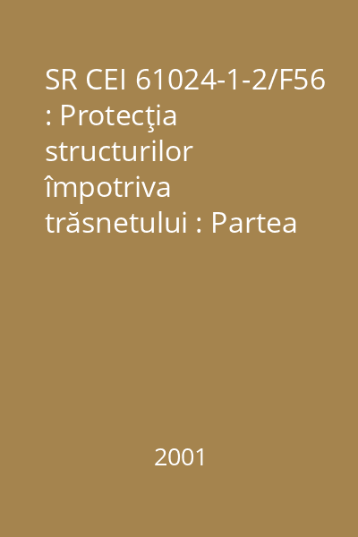 SR CEI 61024-1-2/F56 : Protecţia structurilor împotriva trăsnetului : Partea 1-2: Principii generale. Ghid B: Proiectarea, instalarea, întreţinerea şi inspecţia instalaţiilor de protecţie împotriva trăsnetului : standard român