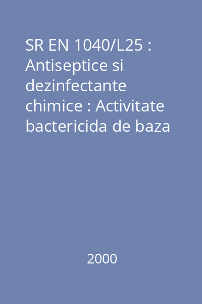 SR EN 1040/L25 : Antiseptice si dezinfectante chimice : Activitate bactericida de baza : Metoda de testare si prescriptii (faza 1) : standard român