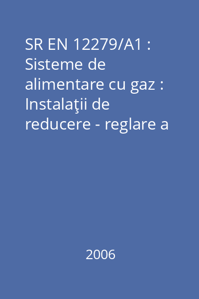 SR EN 12279/A1 : Sisteme de alimentare cu gaz : Instalaţii de reducere - reglare a presiunii de gaz care fac parte din branşamente : Prescripţii funcţionale