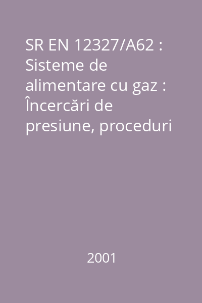 SR EN 12327/A62 : Sisteme de alimentare cu gaz : Încercări de presiune, proceduri de dare în exploatare şi scoatere din exploatare ale reţelelor de alimentare cu gaz : Prescripţii funcţionale : standard român