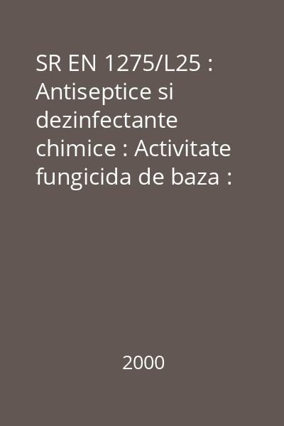 SR EN 1275/L25 : Antiseptice si dezinfectante chimice : Activitate fungicida de baza : Metoda de testare si prescriptii (faza 1) : standard român