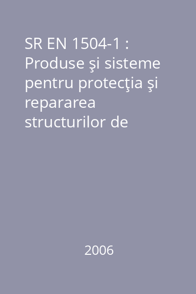 SR EN 1504-1 : Produse şi sisteme pentru protecţia şi repararea structurilor de beton : Definiţii, condiţii, control de calitate şi evaluarea conformităţii : Partea 1 : Definiţii