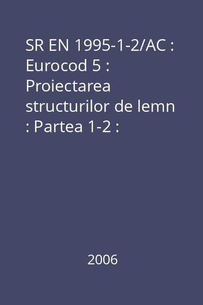 SR EN 1995-1-2/AC : Eurocod 5 : Proiectarea structurilor de lemn : Partea 1-2 : Generalităţi. Calculul structurilor la foc. Anexă naţională
