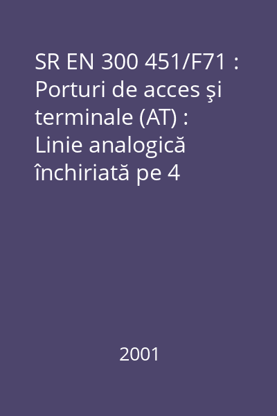 SR EN 300 451/F71 : Porturi de acces şi terminale (AT) : Linie analogică închiriată pe 4 fire, de bandă vocală de calitate obişnuită (A40) : Caracteristici de conectare şi prezentarea interfeţei de reţea : standard român