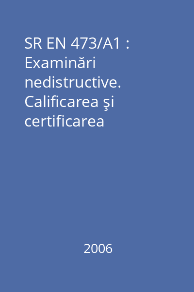 SR EN 473/A1 : Examinări nedistructive. Calificarea şi certificarea personalului pentru examinări nedistructive (END). Principii generale