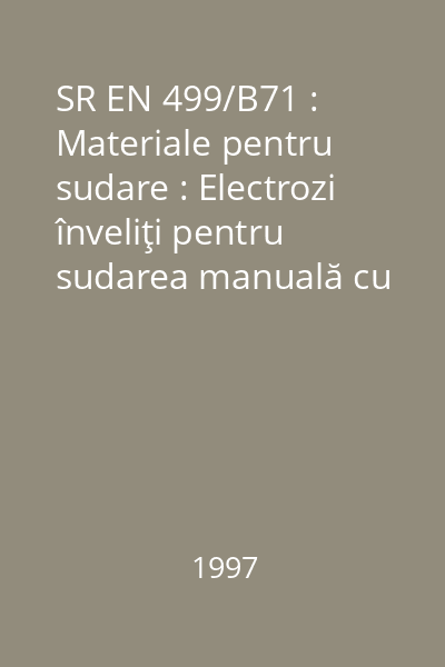 SR EN 499/B71 : Materiale pentru sudare : Electrozi înveliţi pentru sudarea manuală cu arc electric a oţelurilor nealiate şi cu granulaţie fină : Clasificare : standard român