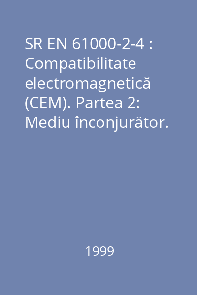 SR EN 61000-2-4 : Compatibilitate electromagnetică (CEM). Partea 2: Mediu înconjurător. Secţiunea 4: Niveluri de compatibilitate electromagnetică în instalaţii industriale pentru perturbaţii conduse de joasă frecvenţă