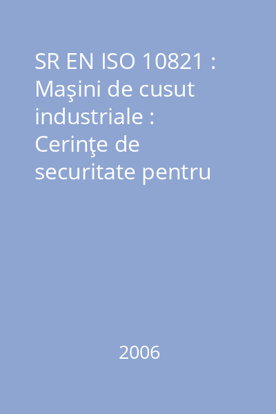 SR EN ISO 10821 : Maşini de cusut industriale : Cerinţe de securitate pentru maşini de cusut, unităţi şi sisteme de coasere