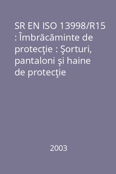 SR EN ISO 13998/R15 : Îmbrăcăminte de protecţie : Şorturi, pantaloni şi haine de protecţie împotriva tăierilor şi loviturilor cuţitului de mâna : standard român