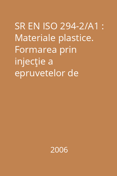 SR EN ISO 294-2/A1 : Materiale plastice. Formarea prin injecţie a epruvetelor de materiale termoplastice. Partea 2: Bare de tracţiune de dimensiuni mici