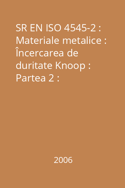 SR EN ISO 4545-2 : Materiale metalice : Încercarea de duritate Knoop : Partea 2 : Verificarea şi etalonarea maşinilor de încercare