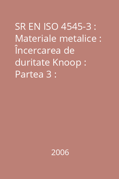 SR EN ISO 4545-3 : Materiale metalice : Încercarea de duritate Knoop : Partea 3 : Etalonarea mostrelor etalon