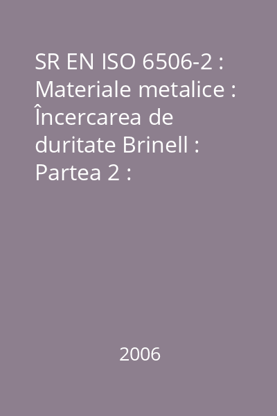 SR EN ISO 6506-2 : Materiale metalice : Încercarea de duritate Brinell : Partea 2 : Verificarea şi etalonarea aparatelor de încercarea