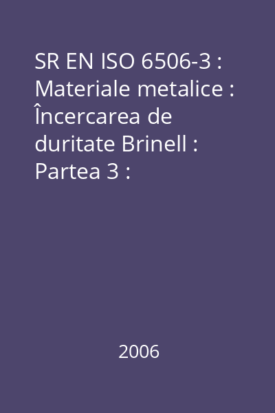 SR EN ISO 6506-3 : Materiale metalice : Încercarea de duritate Brinell : Partea 3 : Etalonarea mostrelor etalon