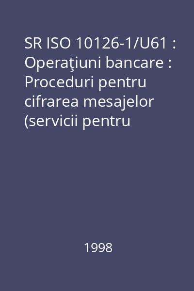SR ISO 10126-1/U61 : Operaţiuni bancare : Proceduri pentru cifrarea mesajelor (servicii pentru persoane juridice) : Partea 1: Principii generale : standard român