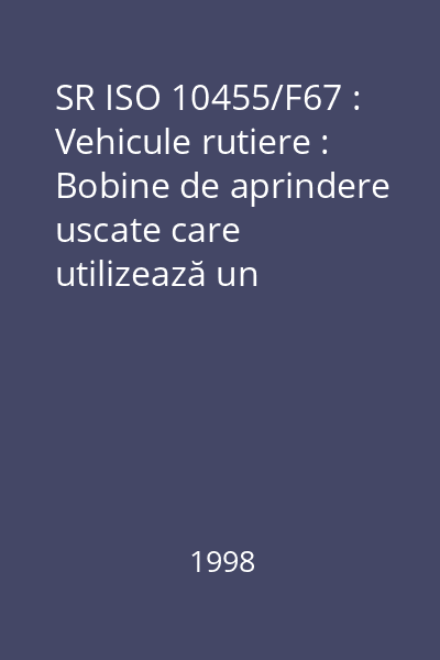 SR ISO 10455/F67 : Vehicule rutiere : Bobine de aprindere uscate care utilizează un distribuitor de înaltă tensiune rotativ : standard român