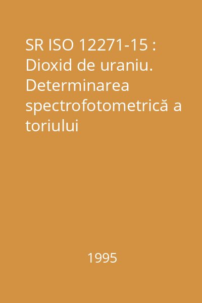 SR ISO 12271-15 : Dioxid de uraniu. Determinarea spectrofotometrică a toriului