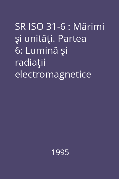 SR ISO 31-6 : Mărimi şi unităţi. Partea 6: Lumină şi radiaţii electromagnetice conexe