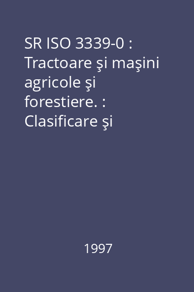 SR ISO 3339-0 : Tractoare şi maşini agricole şi forestiere. : Clasificare şi terminologie. : Partea 0: Sistem de clasificare şi clasificare