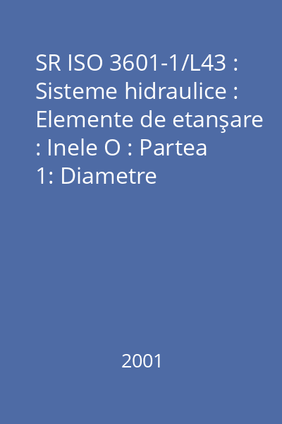 SR ISO 3601-1/L43 : Sisteme hidraulice : Elemente de etanşare : Inele O : Partea 1: Diametre interioare, secţiuni, toleranţe şi cod de identificare a mărimii : standard român