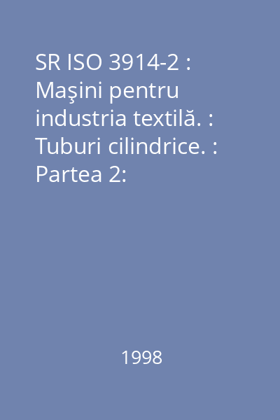 SR ISO 3914-2 : Maşini pentru industria textilă. : Tuburi cilindrice. : Partea 2: Dimensiuni, toleranţe şi notarea tuburilor pentru maşini de filat fibre liberiene