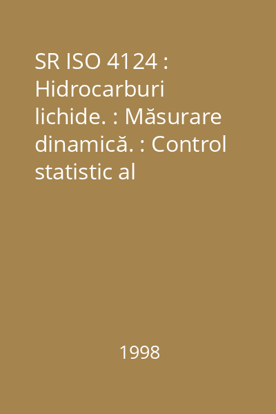 SR ISO 4124 : Hidrocarburi lichide. : Măsurare dinamică. : Control statistic al sistemelor de măsurare volumetrică