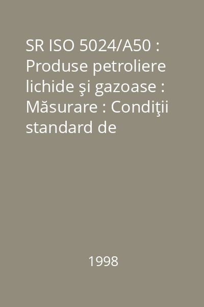 SR ISO 5024/A50 : Produse petroliere lichide şi gazoase : Măsurare : Condiţii standard de referinţă : standard român
