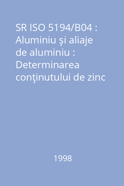 SR ISO 5194/B04 : Aluminiu şi aliaje de aluminiu : Determinarea conţinutului de zinc : Metoda prin spectrometrie de absorbţie atomică în flacără : standard român